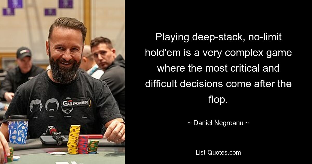 Playing deep-stack, no-limit hold'em is a very complex game where the most critical and difficult decisions come after the flop. — © Daniel Negreanu