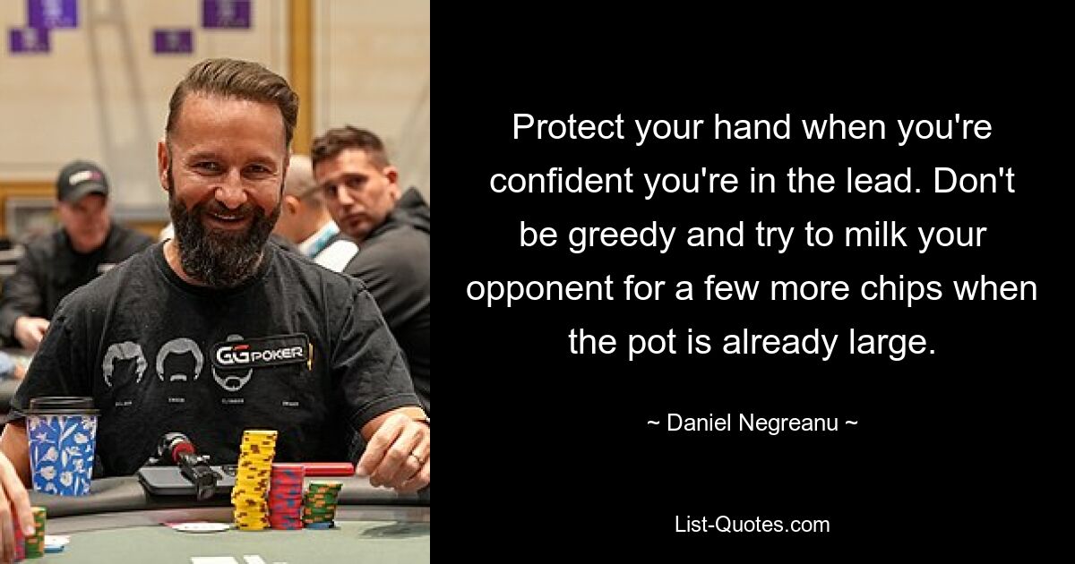 Protect your hand when you're confident you're in the lead. Don't be greedy and try to milk your opponent for a few more chips when the pot is already large. — © Daniel Negreanu