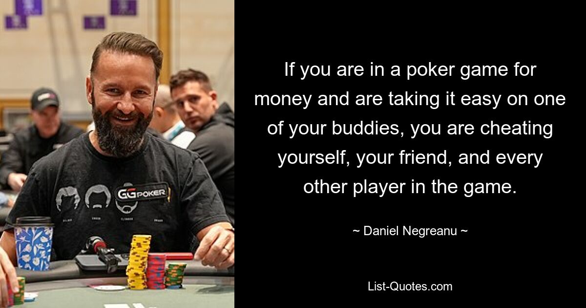 If you are in a poker game for money and are taking it easy on one of your buddies, you are cheating yourself, your friend, and every other player in the game. — © Daniel Negreanu