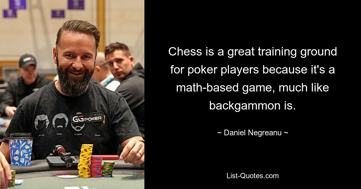 Chess is a great training ground for poker players because it's a math-based game, much like backgammon is. — © Daniel Negreanu