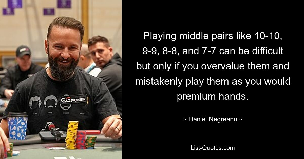 Playing middle pairs like 10-10, 9-9, 8-8, and 7-7 can be difficult but only if you overvalue them and mistakenly play them as you would premium hands. — © Daniel Negreanu