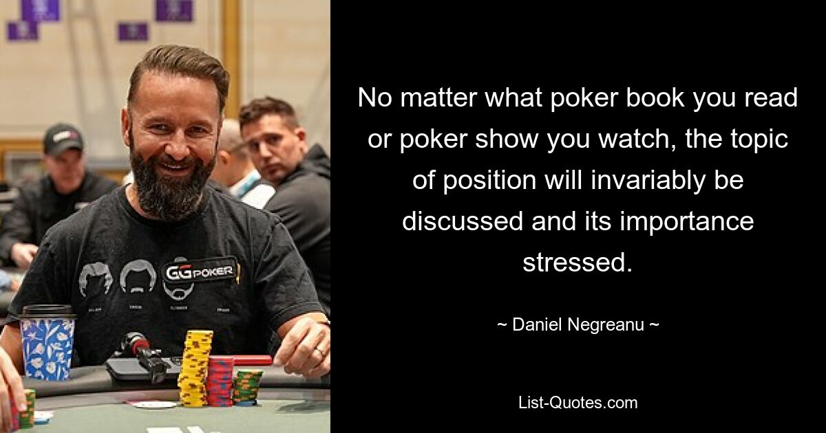 No matter what poker book you read or poker show you watch, the topic of position will invariably be discussed and its importance stressed. — © Daniel Negreanu