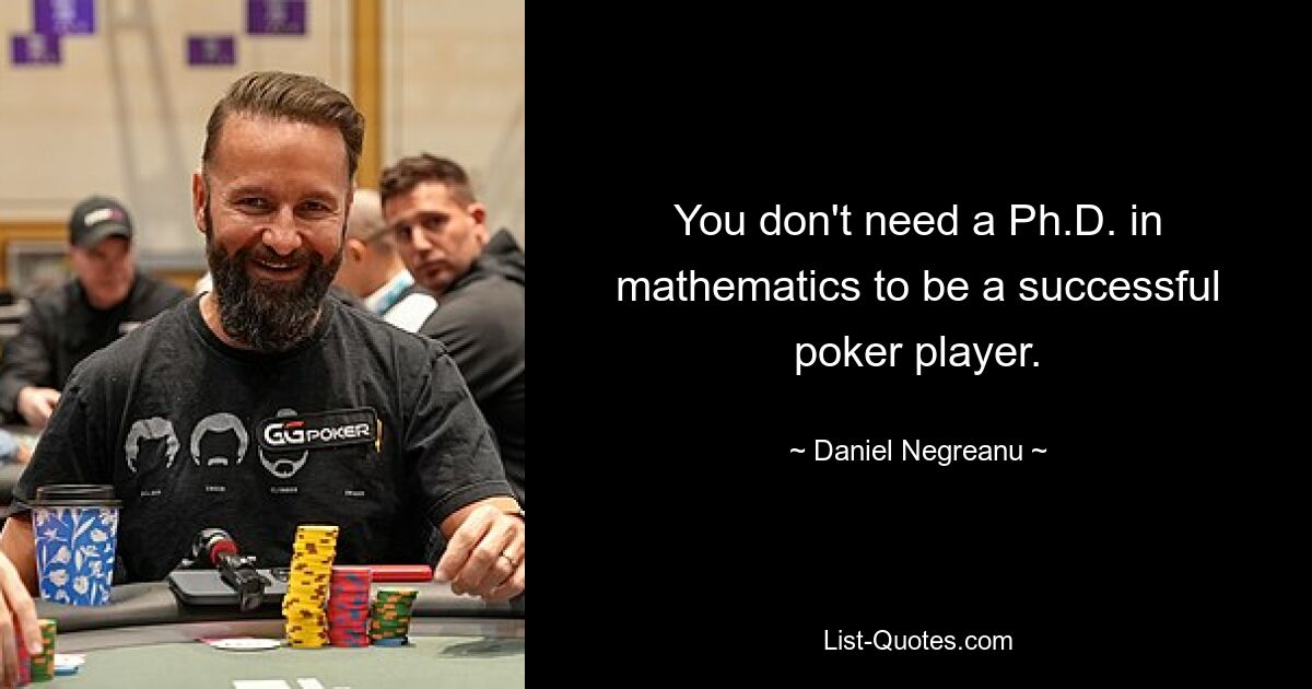 You don't need a Ph.D. in mathematics to be a successful poker player. — © Daniel Negreanu