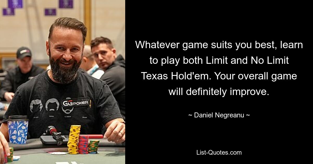 Welches Spiel auch immer am besten zu Ihnen passt, lernen Sie, sowohl Limit als auch No Limit Texas Hold&#39;em zu spielen. Ihr gesamtes Spiel wird sich definitiv verbessern. — © Daniel Negreanu