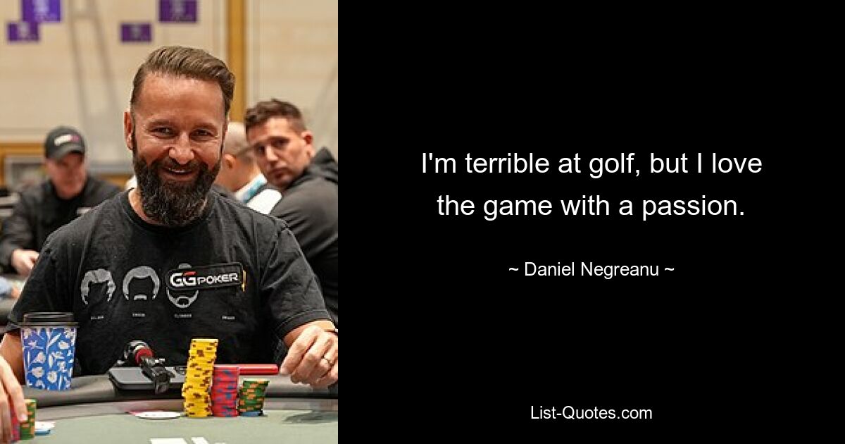 I'm terrible at golf, but I love the game with a passion. — © Daniel Negreanu