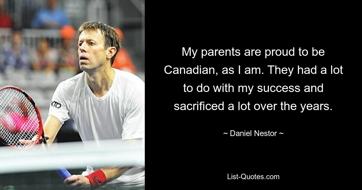 My parents are proud to be Canadian, as I am. They had a lot to do with my success and sacrificed a lot over the years. — © Daniel Nestor