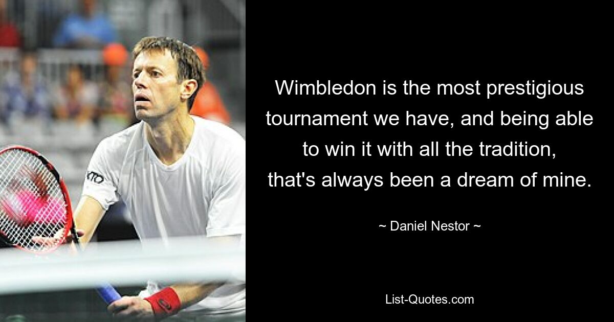 Wimbledon is the most prestigious tournament we have, and being able to win it with all the tradition, that's always been a dream of mine. — © Daniel Nestor