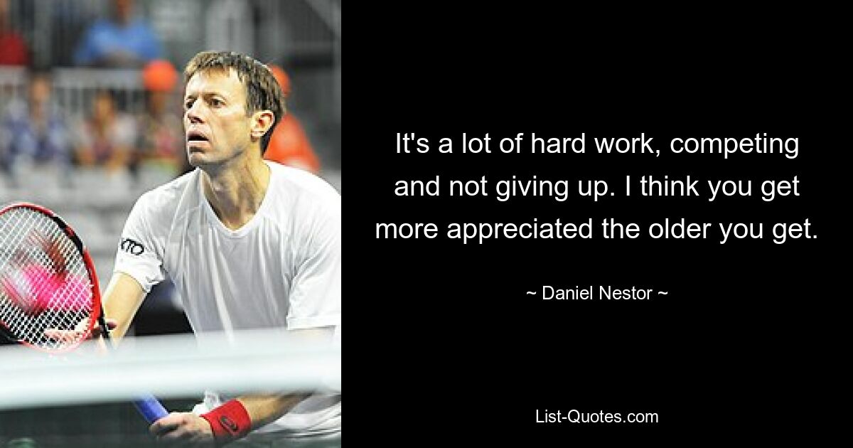 It's a lot of hard work, competing and not giving up. I think you get more appreciated the older you get. — © Daniel Nestor