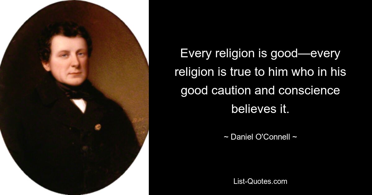 Every religion is good—every religion is true to him who in his good caution and conscience believes it. — © Daniel O'Connell