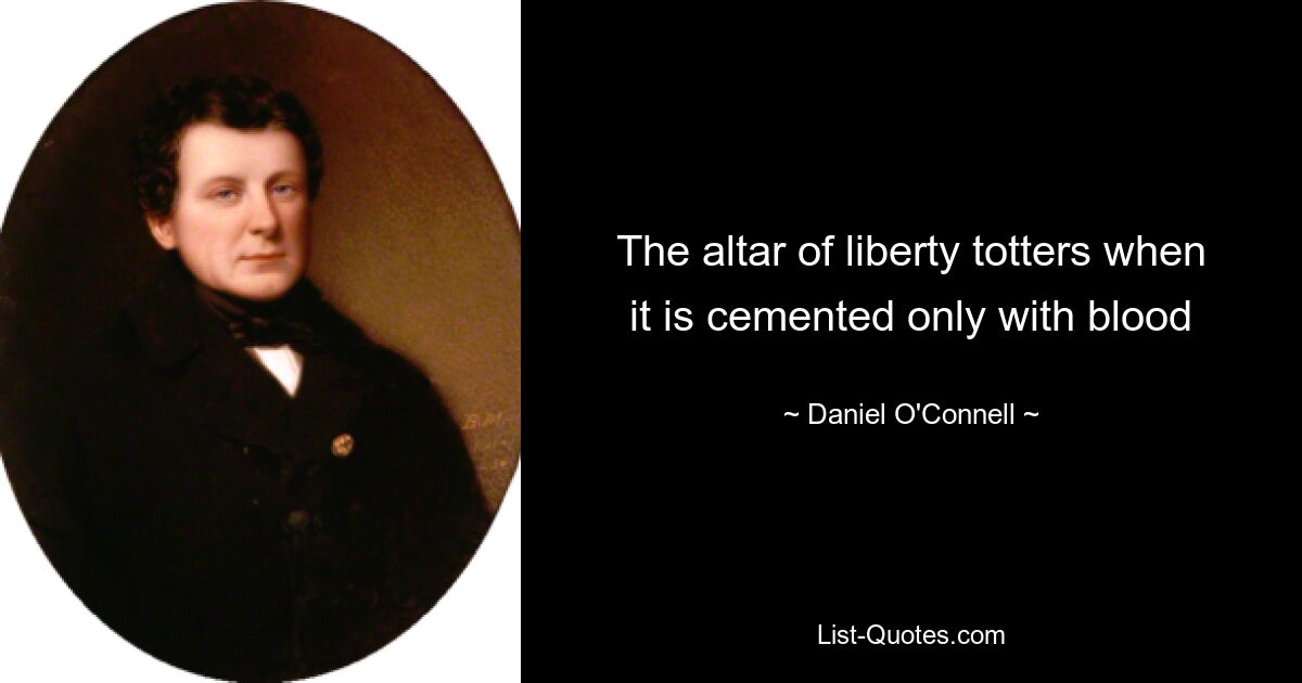 The altar of liberty totters when it is cemented only with blood — © Daniel O'Connell