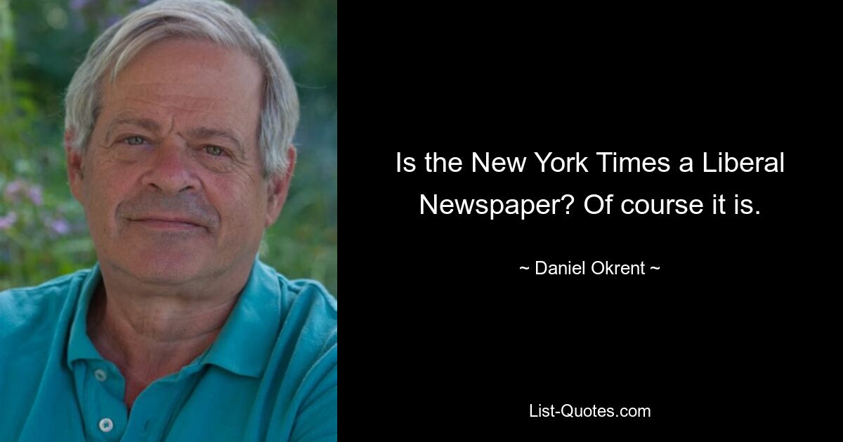 Is the New York Times a Liberal Newspaper? Of course it is. — © Daniel Okrent