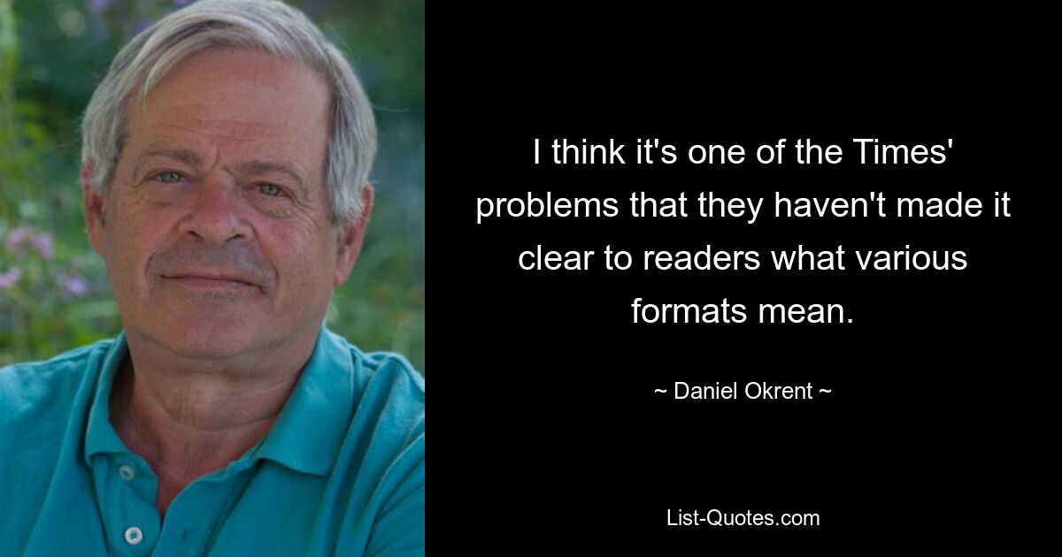 I think it's one of the Times' problems that they haven't made it clear to readers what various formats mean. — © Daniel Okrent