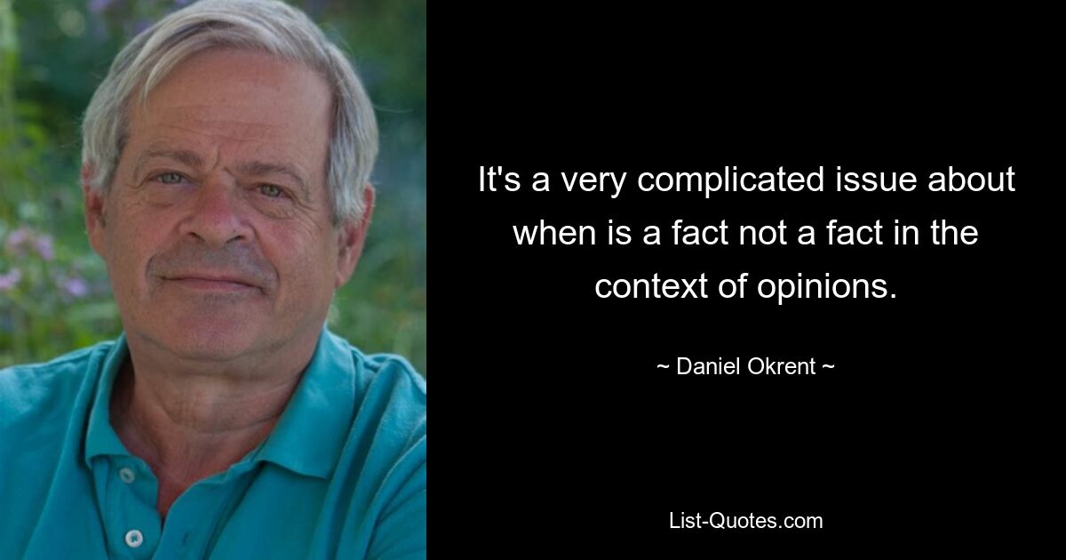 It's a very complicated issue about when is a fact not a fact in the context of opinions. — © Daniel Okrent