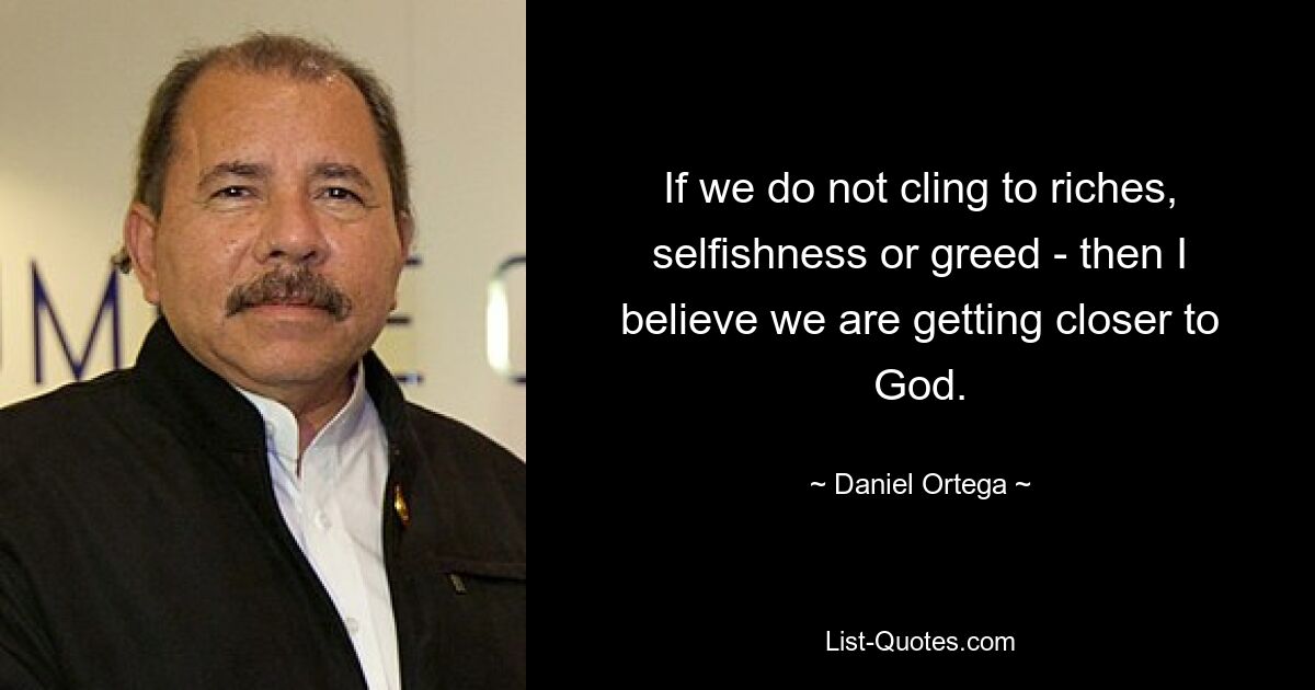 If we do not cling to riches, selfishness or greed - then I believe we are getting closer to God. — © Daniel Ortega