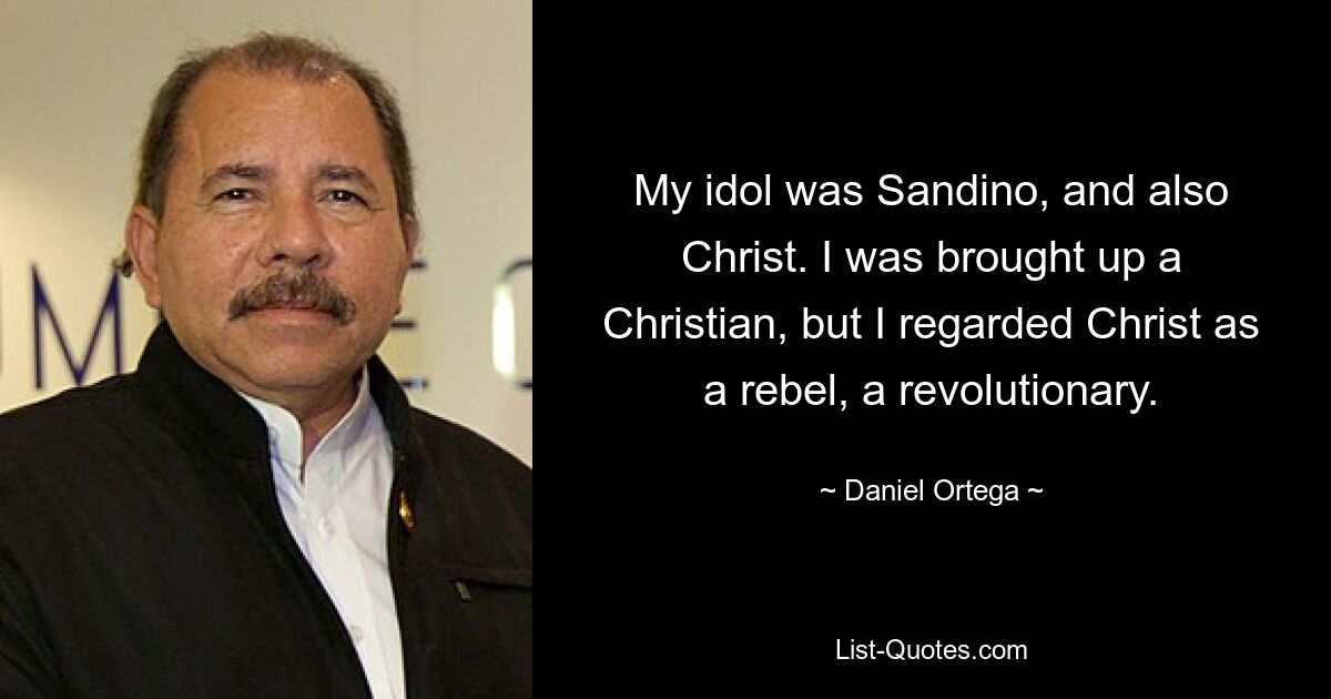 My idol was Sandino, and also Christ. I was brought up a Christian, but I regarded Christ as a rebel, a revolutionary. — © Daniel Ortega