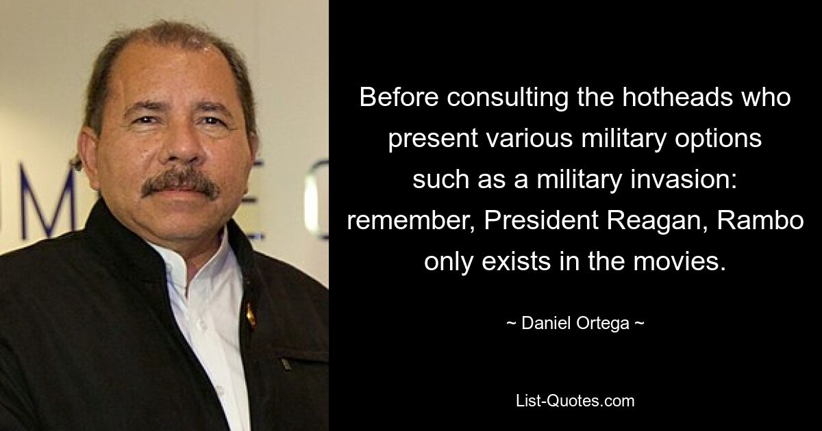 Before consulting the hotheads who present various military options such as a military invasion: remember, President Reagan, Rambo only exists in the movies. — © Daniel Ortega