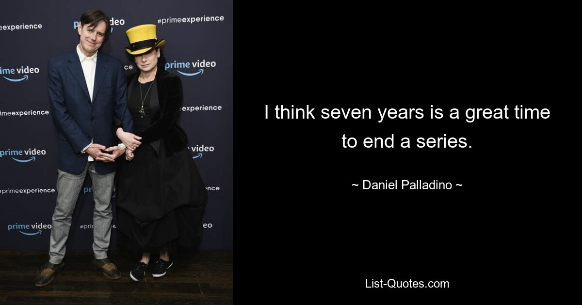 I think seven years is a great time to end a series. — © Daniel Palladino