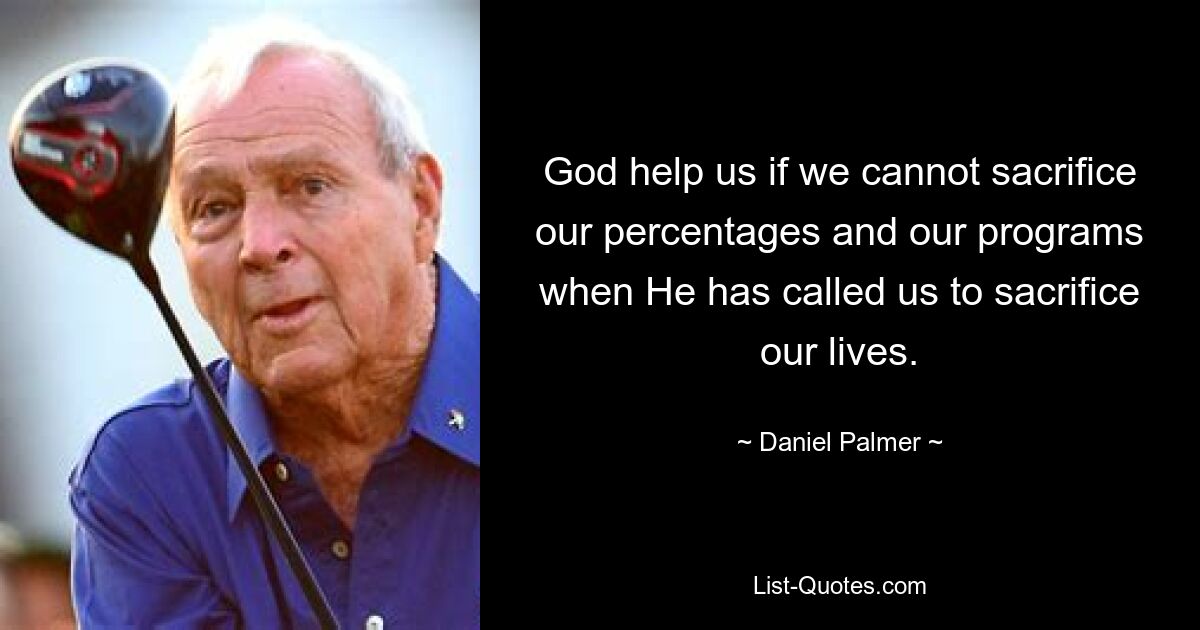 God help us if we cannot sacrifice our percentages and our programs when He has called us to sacrifice our lives. — © Daniel Palmer