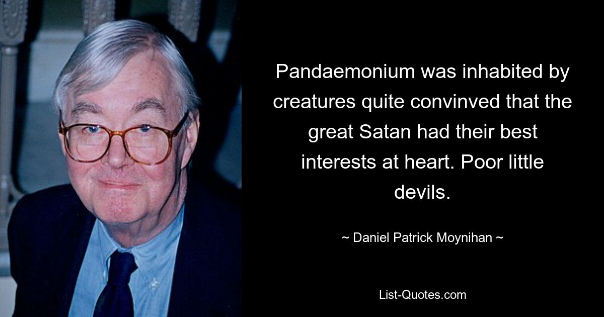 Pandaemonium was inhabited by creatures quite convinved that the great Satan had their best interests at heart. Poor little devils. — © Daniel Patrick Moynihan