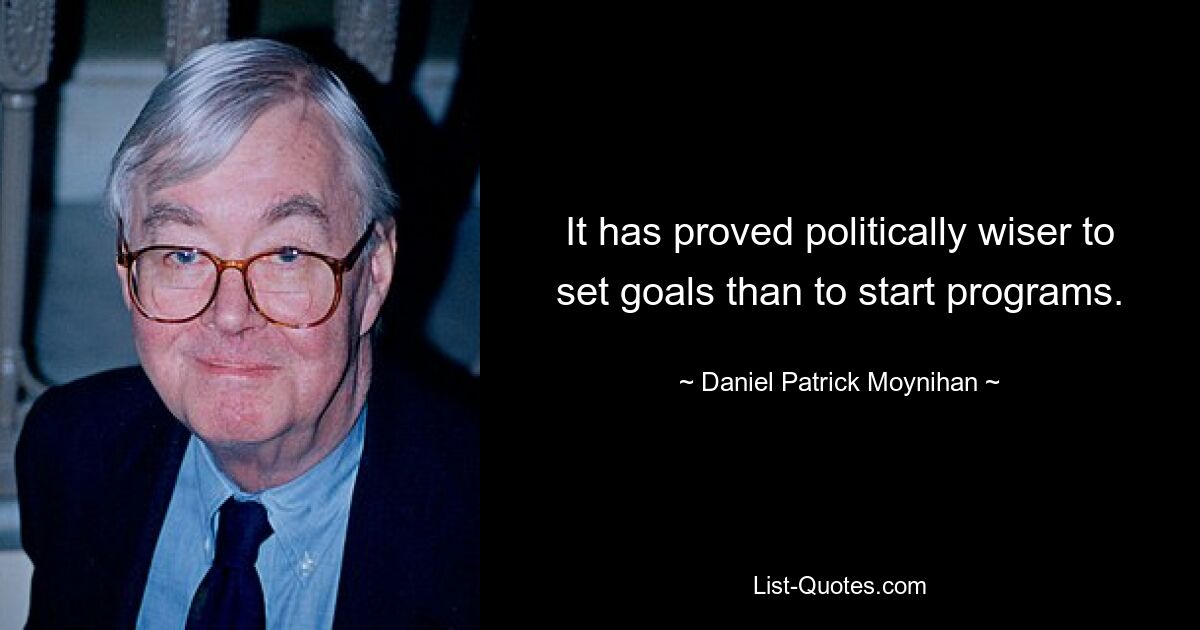 It has proved politically wiser to set goals than to start programs. — © Daniel Patrick Moynihan