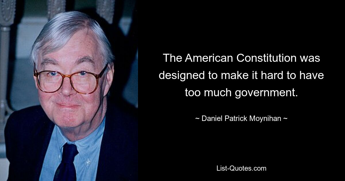 The American Constitution was designed to make it hard to have too much government. — © Daniel Patrick Moynihan