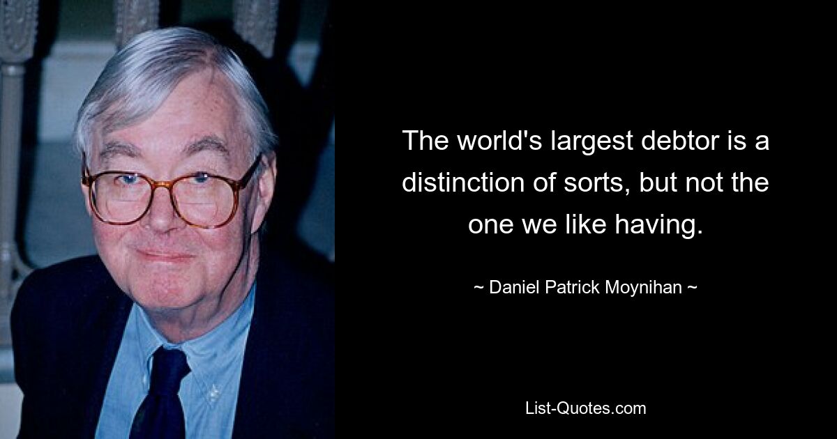 The world's largest debtor is a distinction of sorts, but not the one we like having. — © Daniel Patrick Moynihan