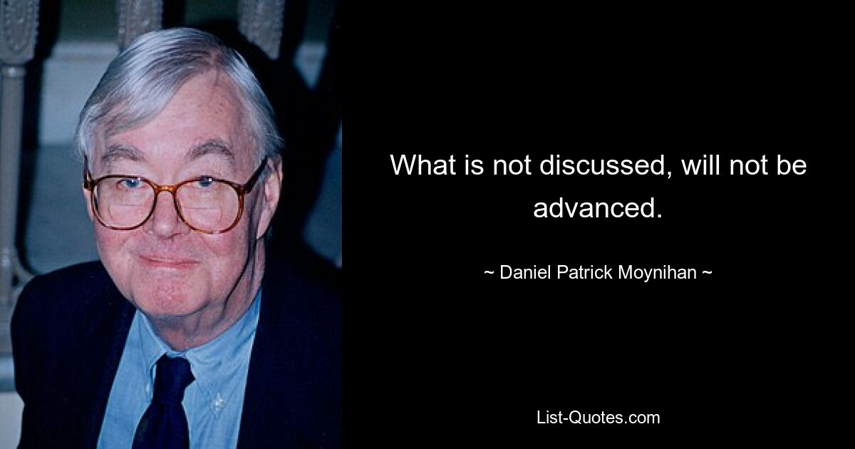 What is not discussed, will not be advanced. — © Daniel Patrick Moynihan