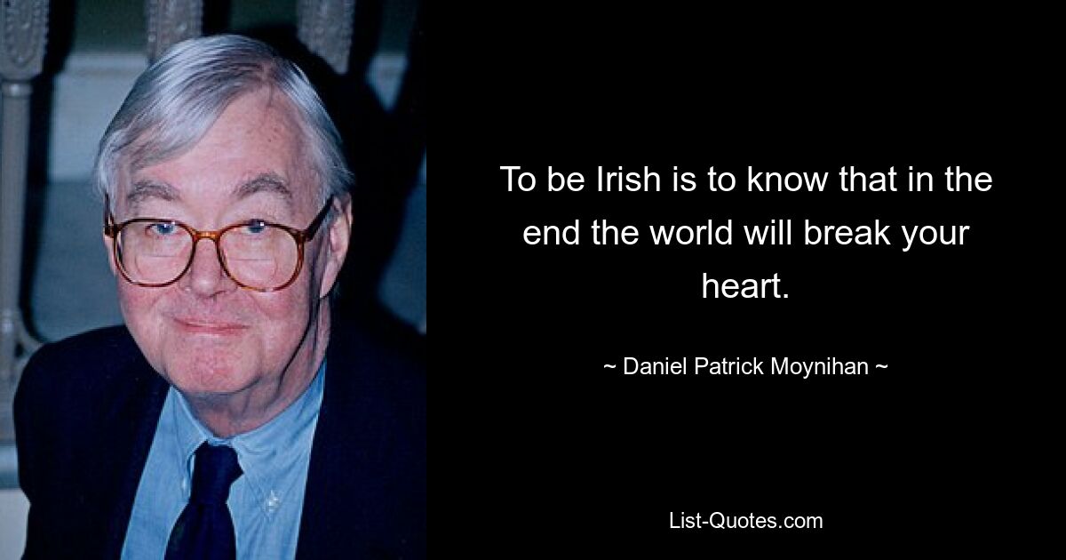 To be Irish is to know that in the end the world will break your heart. — © Daniel Patrick Moynihan