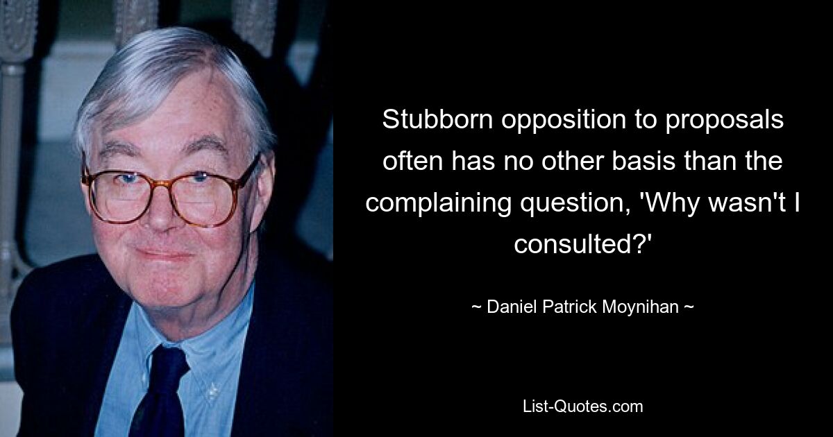 Упорное сопротивление предложениям часто не имеет иного основания, кроме жалобного вопроса: «Почему со мной не посоветовались?» — © Дэниел Патрик Мойнихан