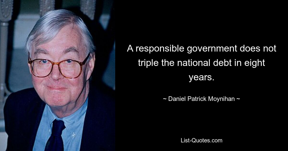 A responsible government does not triple the national debt in eight years. — © Daniel Patrick Moynihan