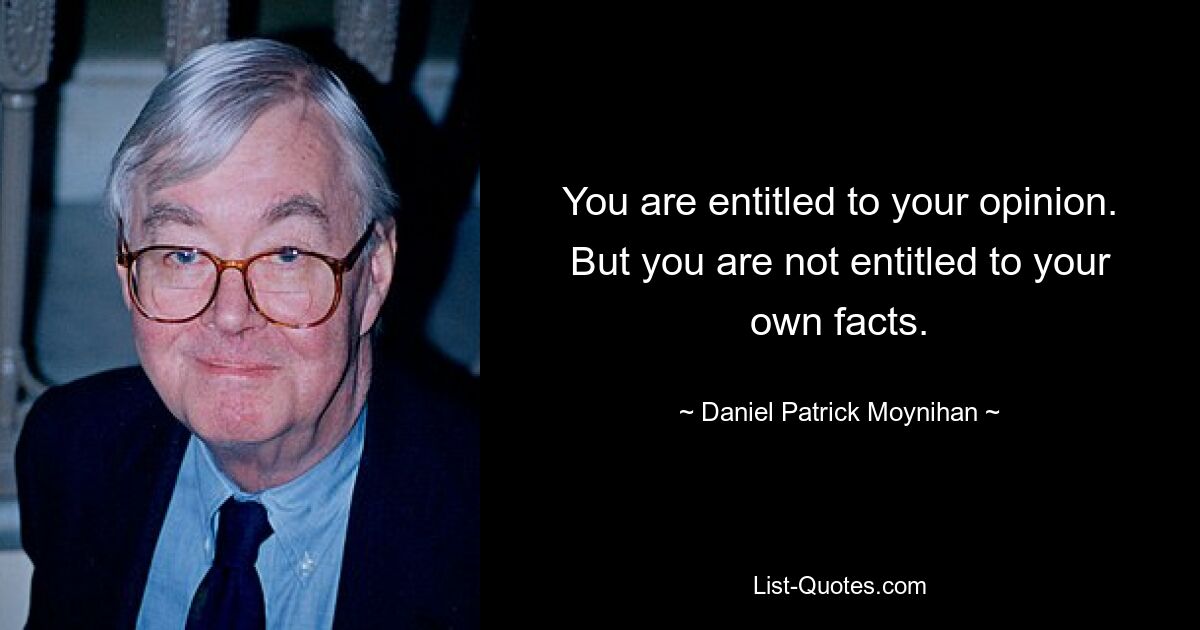 You are entitled to your opinion. But you are not entitled to your own facts. — © Daniel Patrick Moynihan