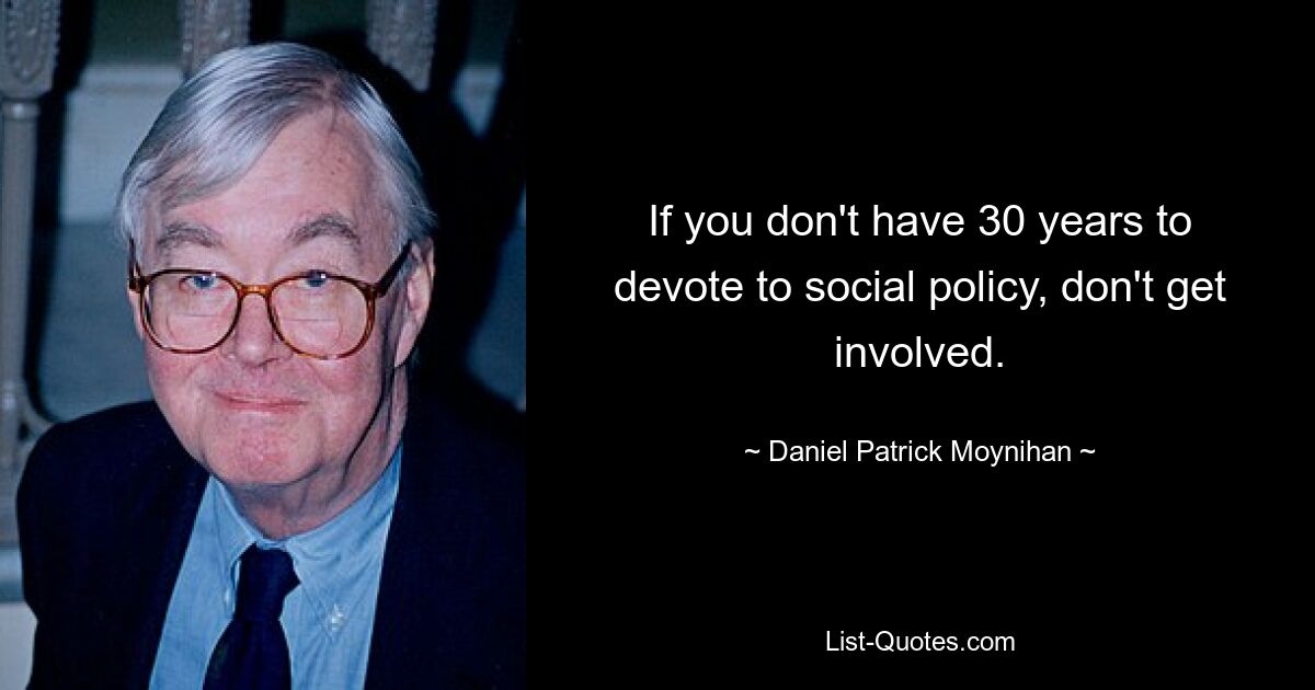 If you don't have 30 years to devote to social policy, don't get involved. — © Daniel Patrick Moynihan