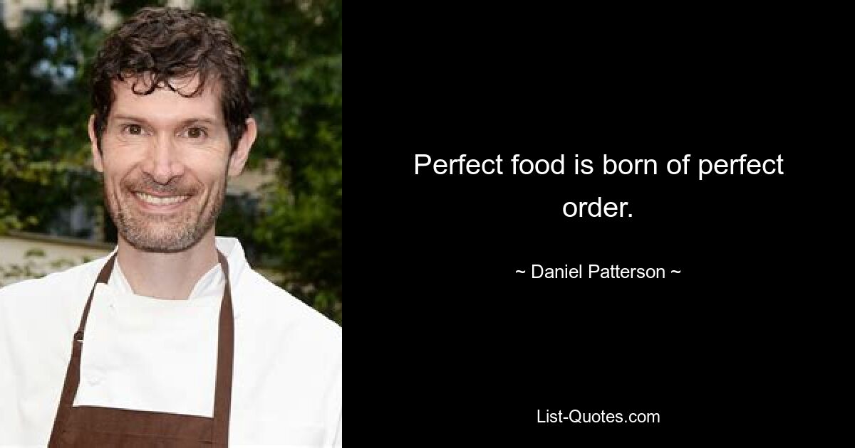 Perfect food is born of perfect order. — © Daniel Patterson