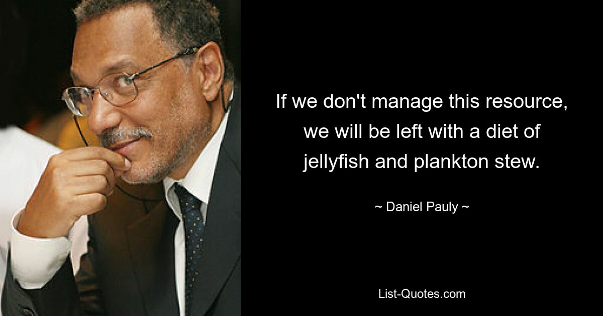 If we don't manage this resource, we will be left with a diet of jellyfish and plankton stew. — © Daniel Pauly