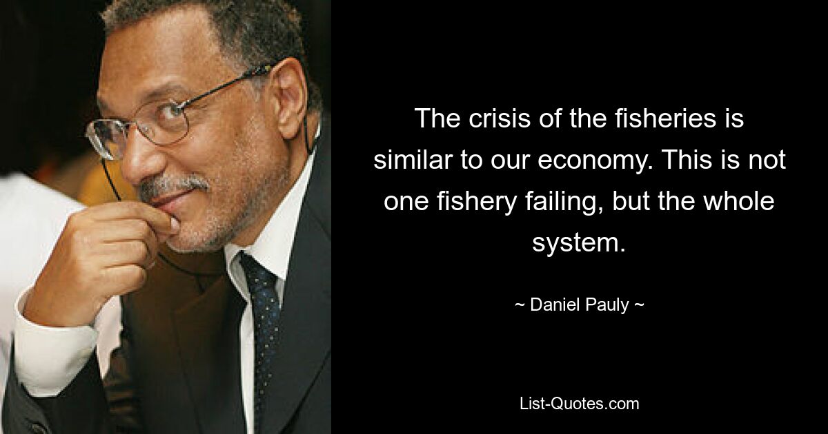 The crisis of the fisheries is similar to our economy. This is not one fishery failing, but the whole system. — © Daniel Pauly