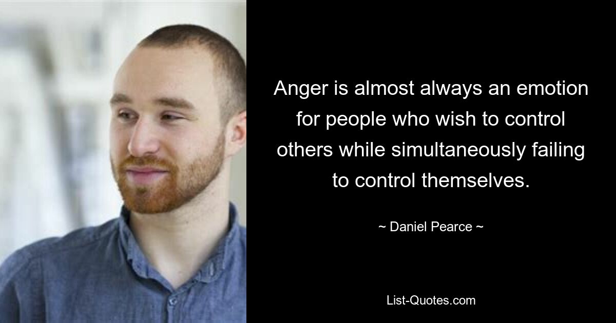 Anger is almost always an emotion for people who wish to control others while simultaneously failing to control themselves. — © Daniel Pearce