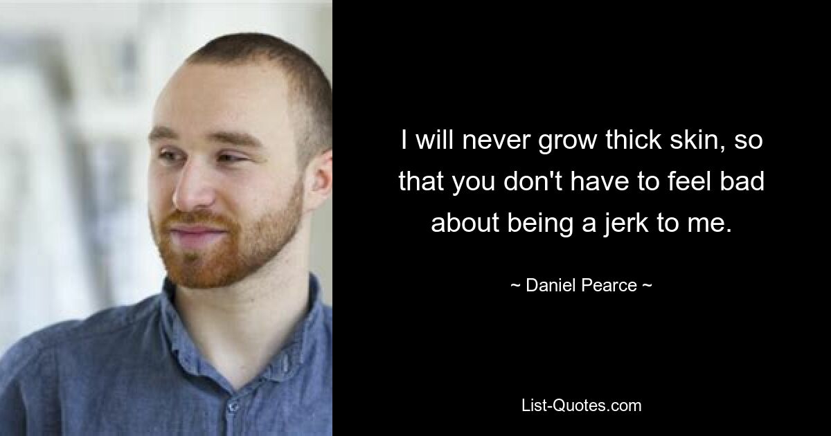 I will never grow thick skin, so that you don't have to feel bad about being a jerk to me. — © Daniel Pearce