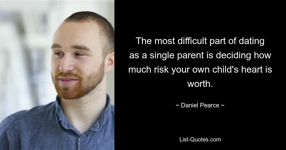 The most difficult part of dating as a single parent is deciding how much risk your own child's heart is worth. — © Daniel Pearce