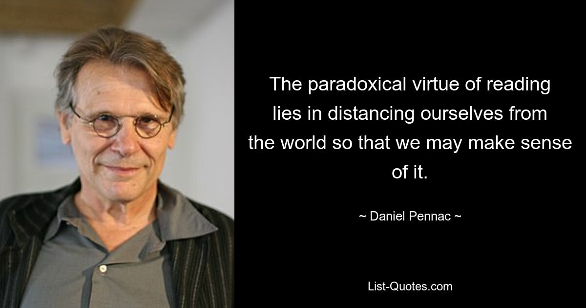 The paradoxical virtue of reading lies in distancing ourselves from the world so that we may make sense of it. — © Daniel Pennac