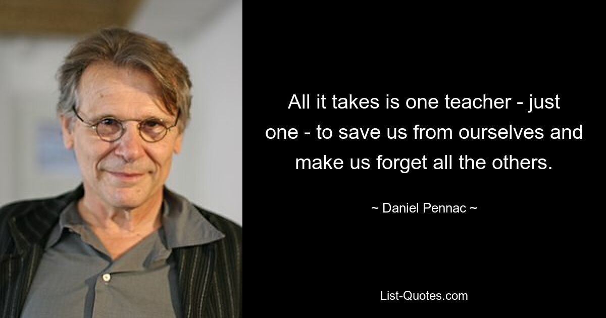 All it takes is one teacher - just one - to save us from ourselves and make us forget all the others. — © Daniel Pennac