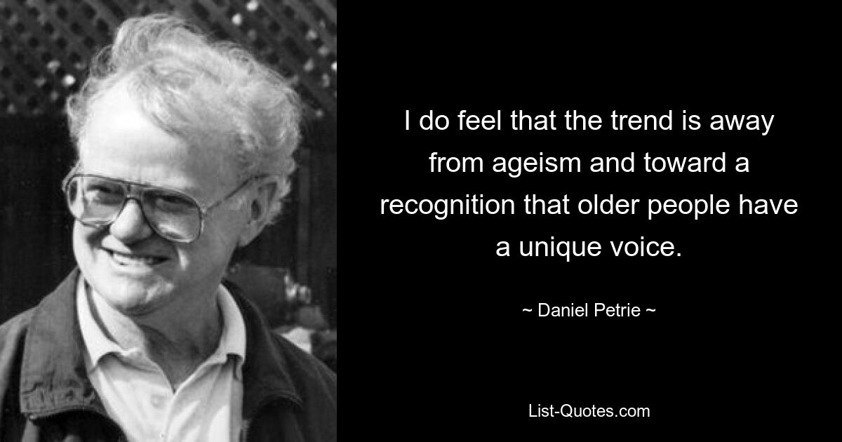 I do feel that the trend is away from ageism and toward a recognition that older people have a unique voice. — © Daniel Petrie