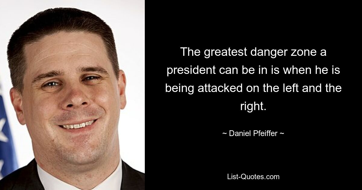 The greatest danger zone a president can be in is when he is being attacked on the left and the right. — © Daniel Pfeiffer