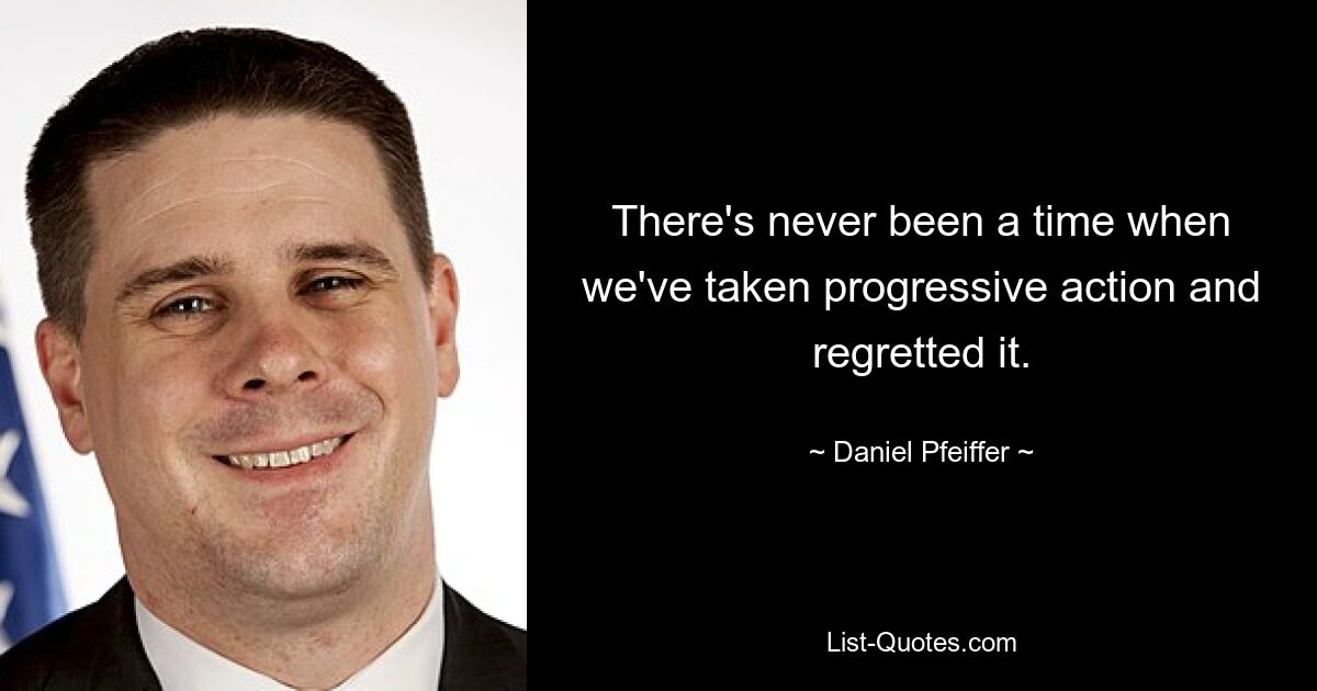 There's never been a time when we've taken progressive action and regretted it. — © Daniel Pfeiffer