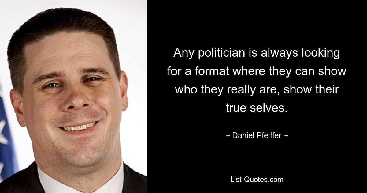 Any politician is always looking for a format where they can show who they really are, show their true selves. — © Daniel Pfeiffer