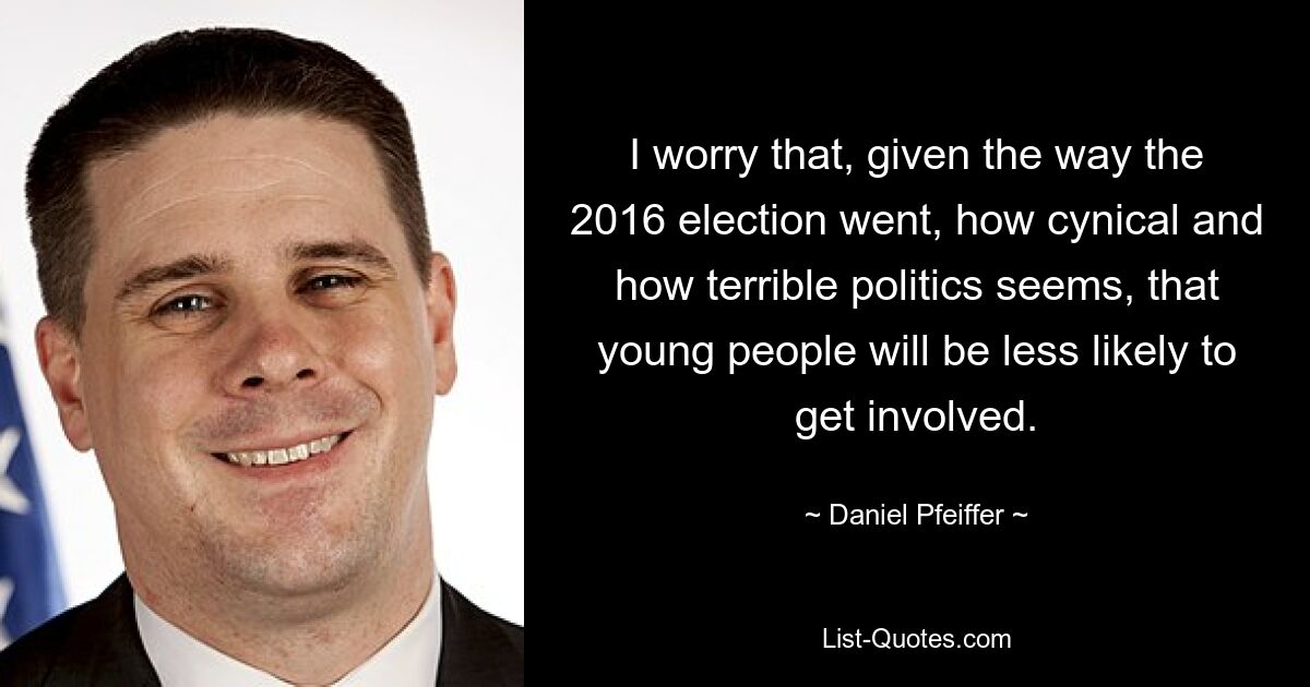 I worry that, given the way the 2016 election went, how cynical and how terrible politics seems, that young people will be less likely to get involved. — © Daniel Pfeiffer