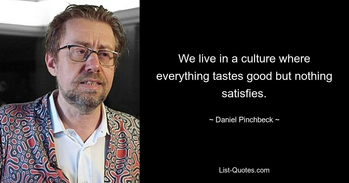 We live in a culture where everything tastes good but nothing satisfies. — © Daniel Pinchbeck