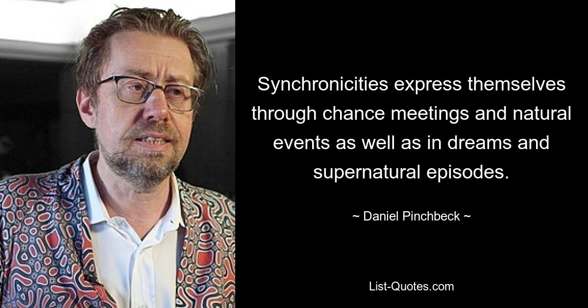 Synchronicities express themselves through chance meetings and natural events as well as in dreams and supernatural episodes. — © Daniel Pinchbeck