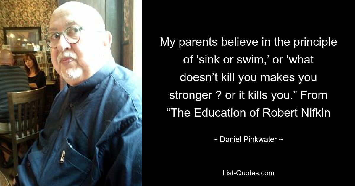 My parents believe in the principle of ‘sink or swim,’ or ‘what doesn’t kill you makes you stronger ? or it kills you.” From “The Education of Robert Nifkin — © Daniel Pinkwater