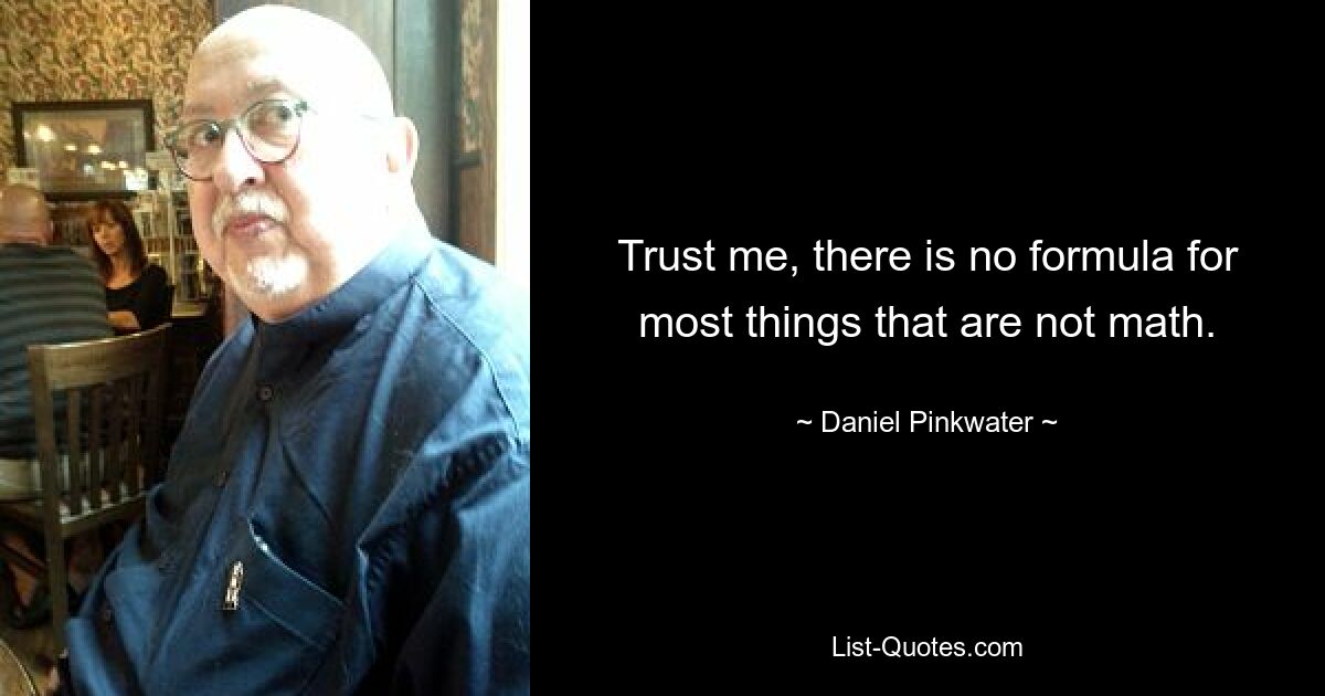 Trust me, there is no formula for most things that are not math. — © Daniel Pinkwater