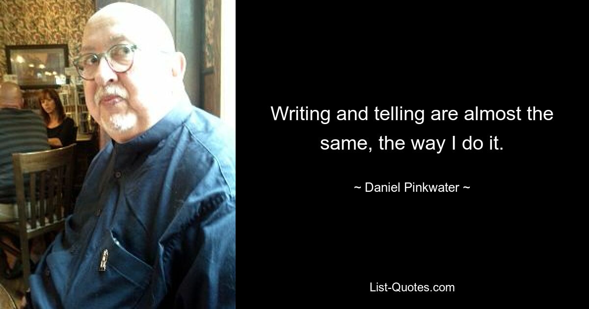 Writing and telling are almost the same, the way I do it. — © Daniel Pinkwater